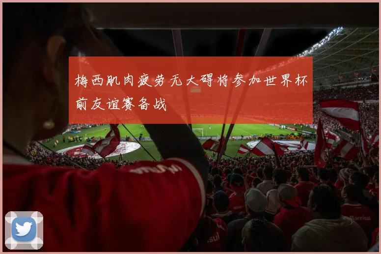梅西肌肉疲劳无大碍将参加世界杯前友谊赛备战