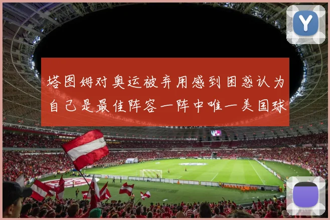 塔图姆对奥运被弃用感到困惑认为自己是最佳阵容一阵中唯一美国球员