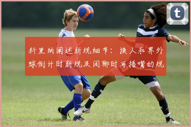科里纳阐述新规细节：换人和界外球倒计时新规及闲聊时可捂嘴的规定