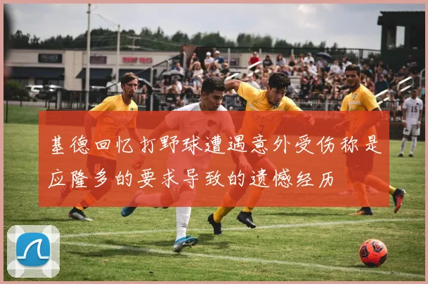 基德回忆打野球遭遇意外受伤称是应隆多的要求导致的遗憾经历
