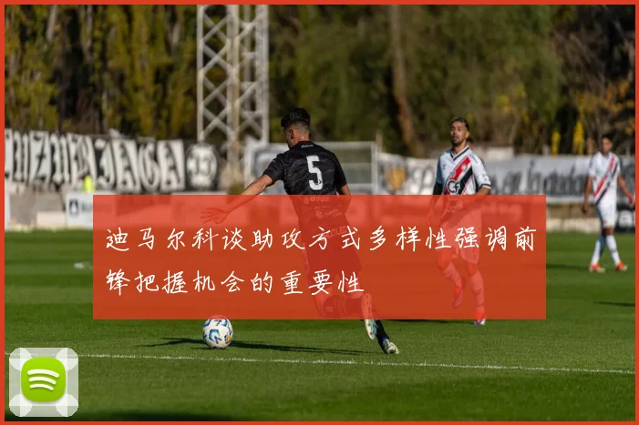迪马尔科谈助攻方式多样性强调前锋把握机会的重要性