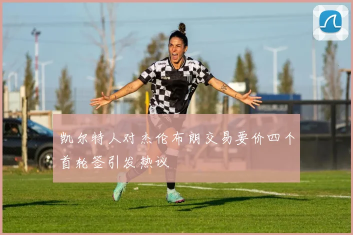 凯尔特人对杰伦布朗交易要价四个首轮签引发热议
