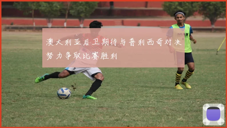 澳大利亚后卫期待与普利西奇对决努力争取比赛胜利