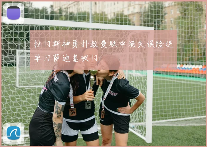 拉门斯神勇扑救曼联中场失误险送单刀萨迪基破门