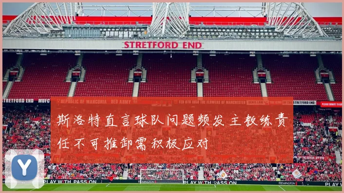 斯洛特直言球队问题频发主教练责任不可推卸需积极应对