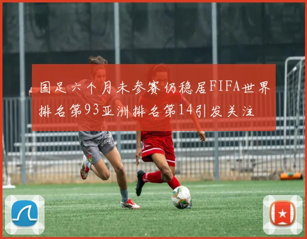 国足六个月未参赛仍稳居FIFA世界排名第93亚洲排名第14引发关注