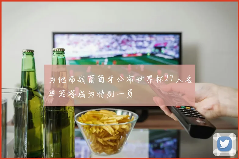为他而战葡萄牙公布世界杯27人名单若塔成为特别一员
