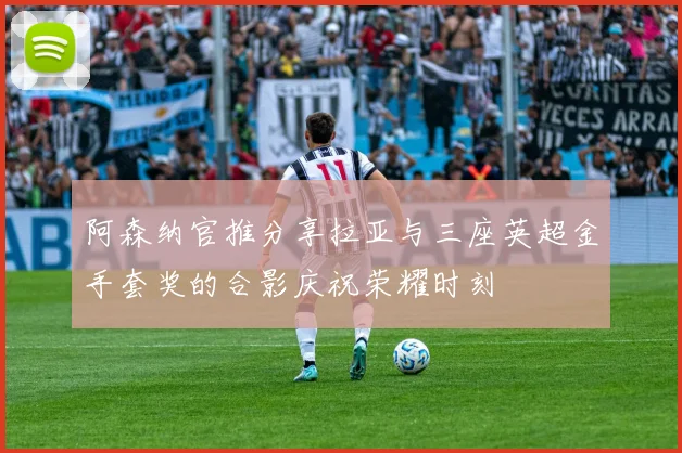 阿森纳官推分享拉亚与三座英超金手套奖的合影庆祝荣耀时刻