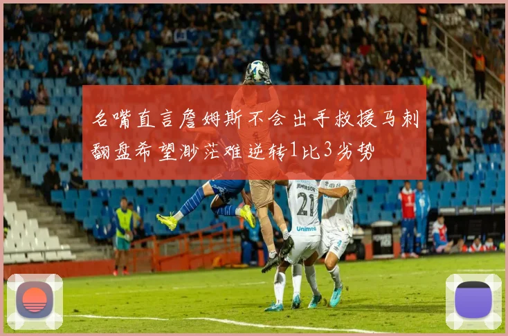 名嘴直言詹姆斯不会出手救援马刺翻盘希望渺茫难逆转1比3劣势