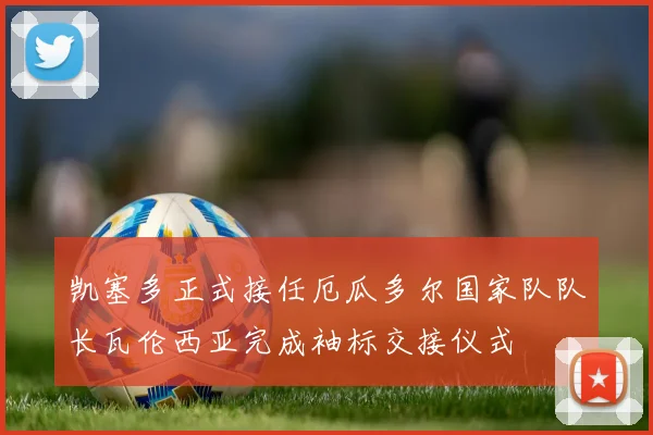 凯塞多正式接任厄瓜多尔国家队队长瓦伦西亚完成袖标交接仪式