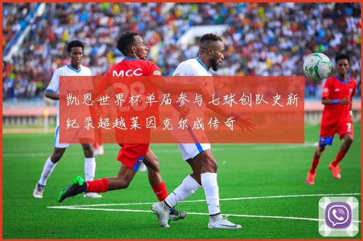 凯恩世界杯单届参与七球创队史新纪录超越莱因克尔成传奇
