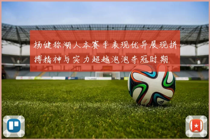 杨健称湖人本赛季表现优异展现拼搏精神与实力超越泡泡夺冠时期