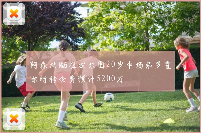 阿森纳瞄准波尔图20岁中场弗罗霍尔特转会费预计5200万
