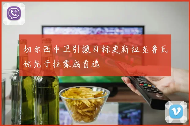 切尔西中卫引援目标更新拉克鲁瓦优先于拉蒙成首选