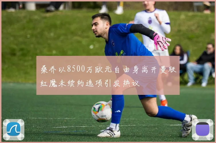 桑乔以8500万欧元自由身离开曼联红魔未续约选项引发热议