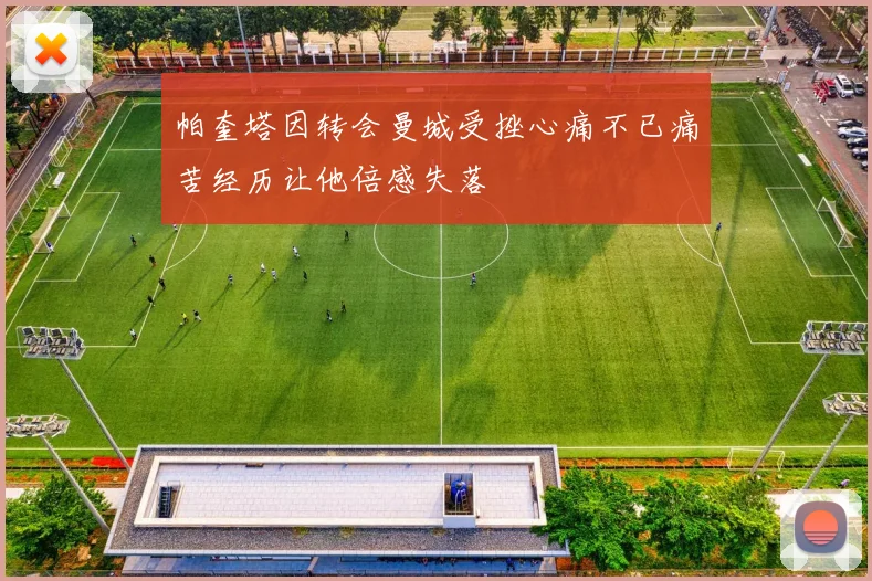 帕奎塔因转会曼城受挫心痛不已痛苦经历让他倍感失落