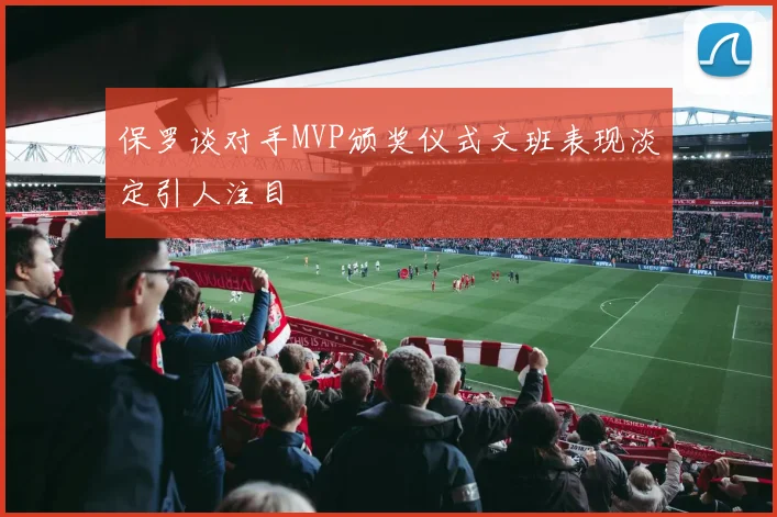 保罗谈对手MVP颁奖仪式文班表现淡定引人注目