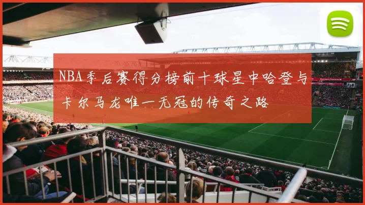 NBA季后赛得分榜前十球星中哈登与卡尔马龙唯一无冠的传奇之路