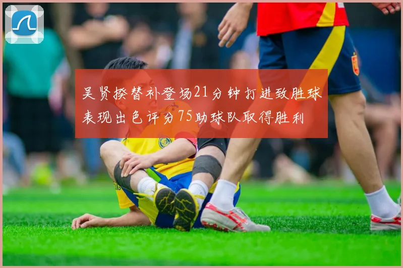 吴贤揆替补登场21分钟打进致胜球表现出色评分75助球队取得胜利