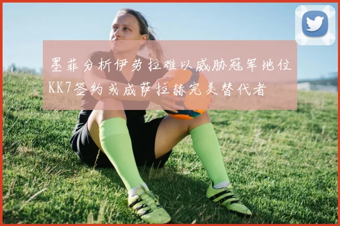 墨菲分析伊劳拉难以威胁冠军地位KK7签约或成萨拉赫完美替代者