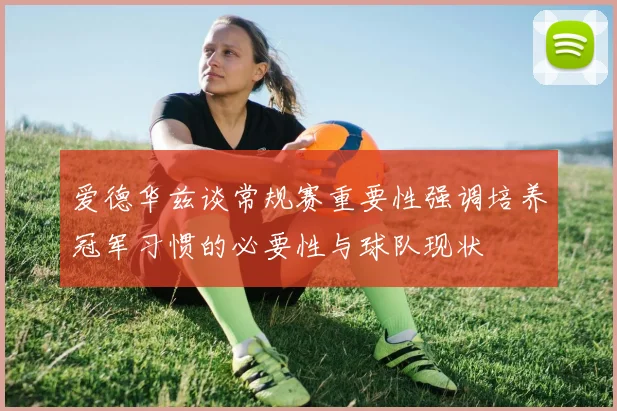 爱德华兹谈常规赛重要性强调培养冠军习惯的必要性与球队现状