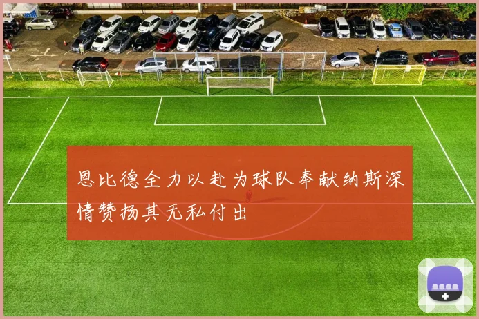 恩比德全力以赴为球队奉献纳斯深情赞扬其无私付出