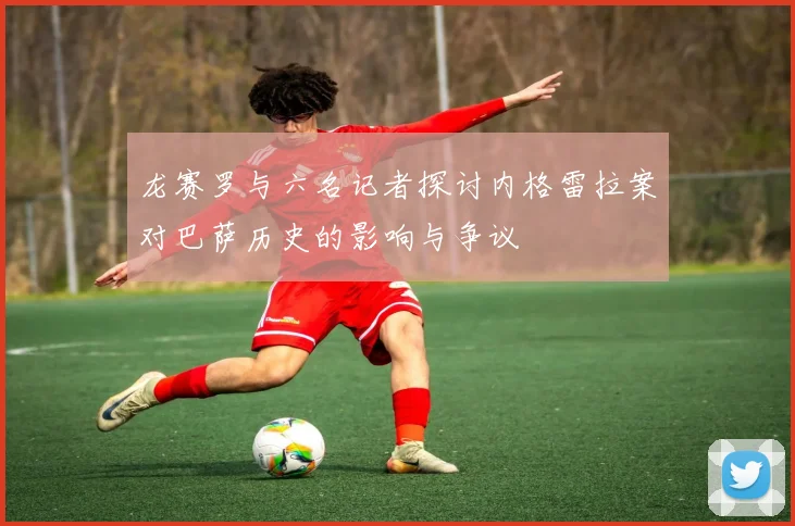 龙赛罗与六名记者探讨内格雷拉案对巴萨历史的影响与争议